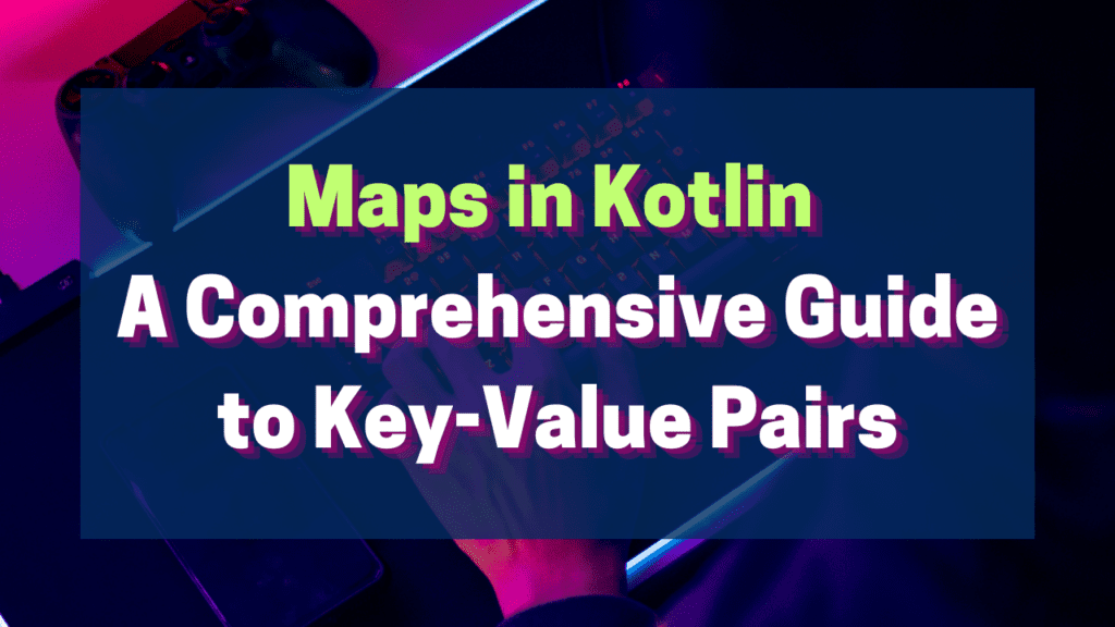 Understanding Maps in Kotlin: A Comprehensive Guide to Key-Value Pairs