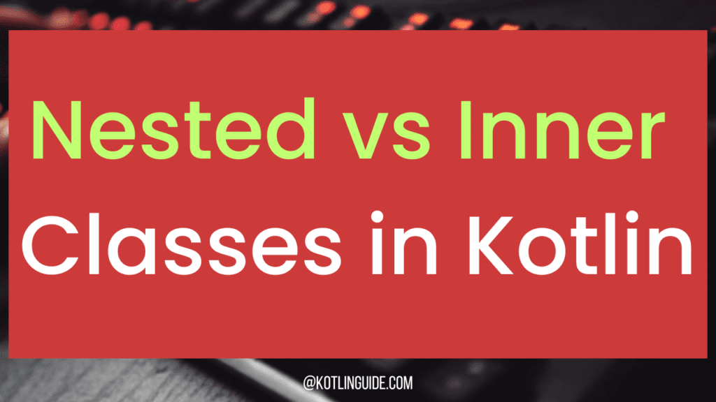 Nested vs Inner Classes in Kotlin: Basic Guide & Examples